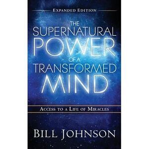 The Supernatural Power of the Transformed Mind Expanded Edition -- Bill Johnson